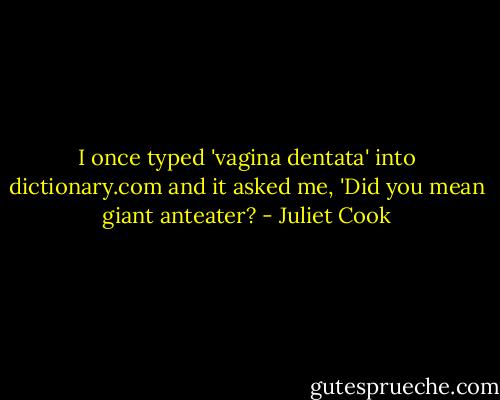 I once typed 'vagina dentata' into dictionary.com and it asked me, 'Did you mean giant anteater? - Juliet Cook