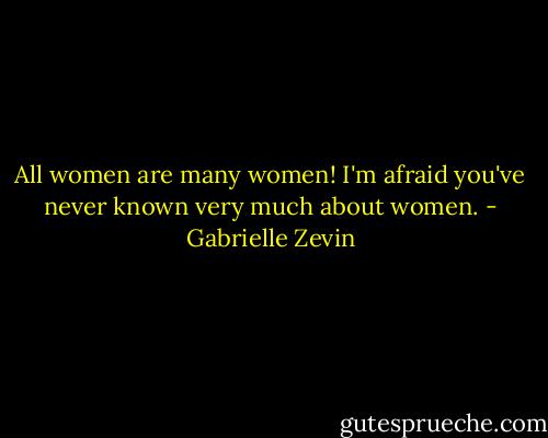 All women are many women! I'm afraid you've never known very much about women. - Gabrielle Zevin