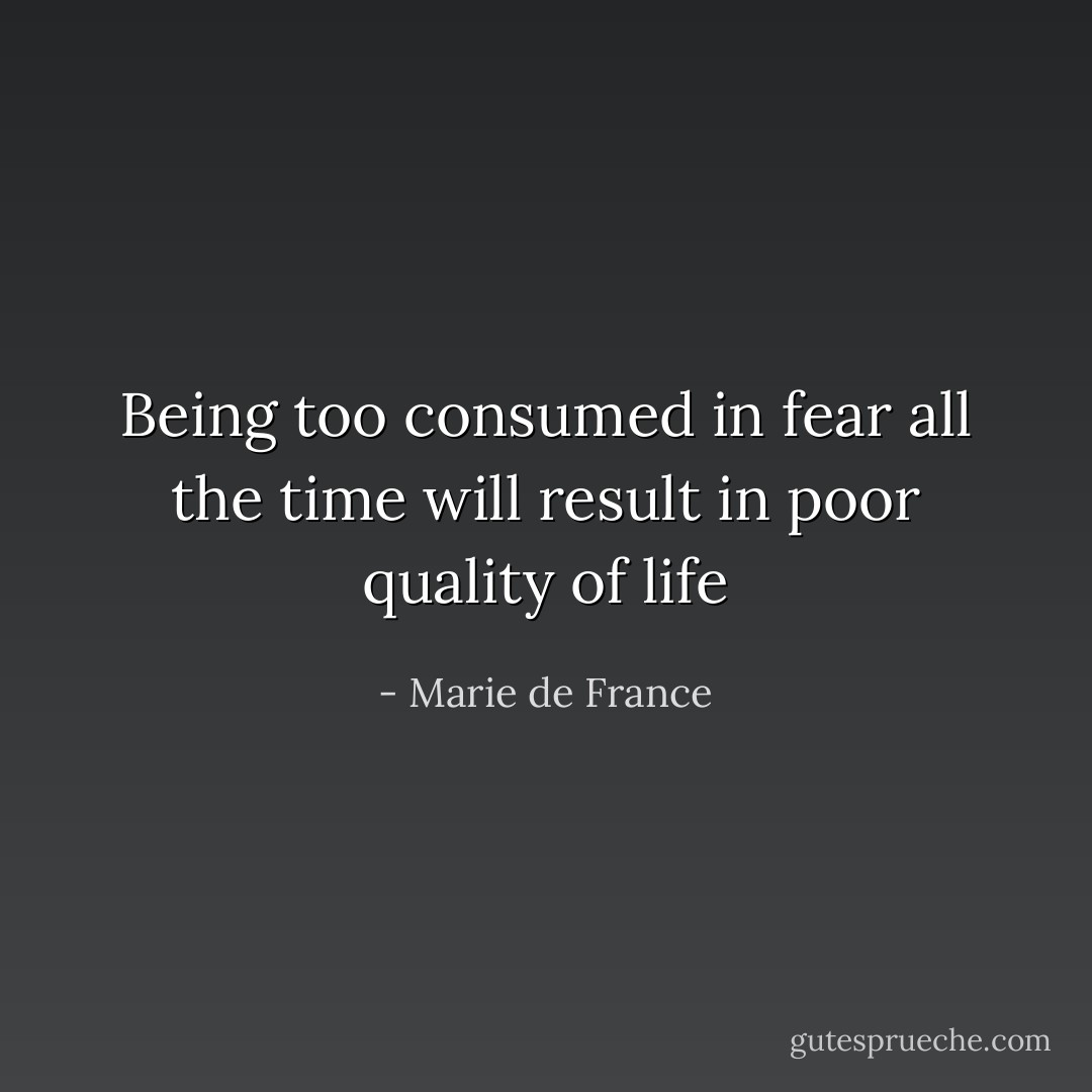Being too consumed in fear all the time will result in poor quality of life - Marie de France