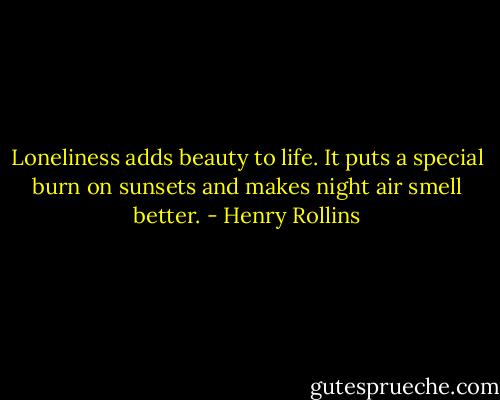 Loneliness adds beauty to life. It puts a special burn on sunsets and makes night air smell better. - Henry Rollins