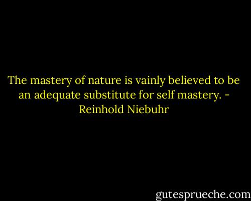 The mastery of nature is vainly believed to be an adequate substitute for self mastery. - Reinhold Niebuhr