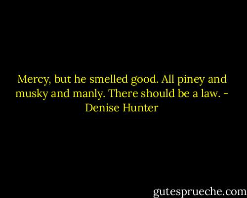 Mercy, but he smelled good. All piney and musky and manly. There should be a law. - Denise Hunter