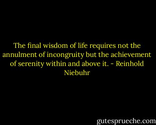 The final wisdom of life requires not the annulment of incongruity but the achievement of serenity within and above it. - Reinhold Niebuhr