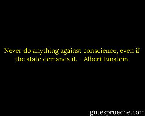 Never do anything against conscience, even if the state demands it. - Albert Einstein