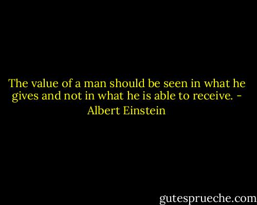 The value of a man should be seen in what he gives and not in what he is able to receive. - Albert Einstein
