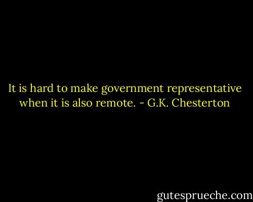 It is hard to make government representative when it is also remote. - G.K. Chesterton