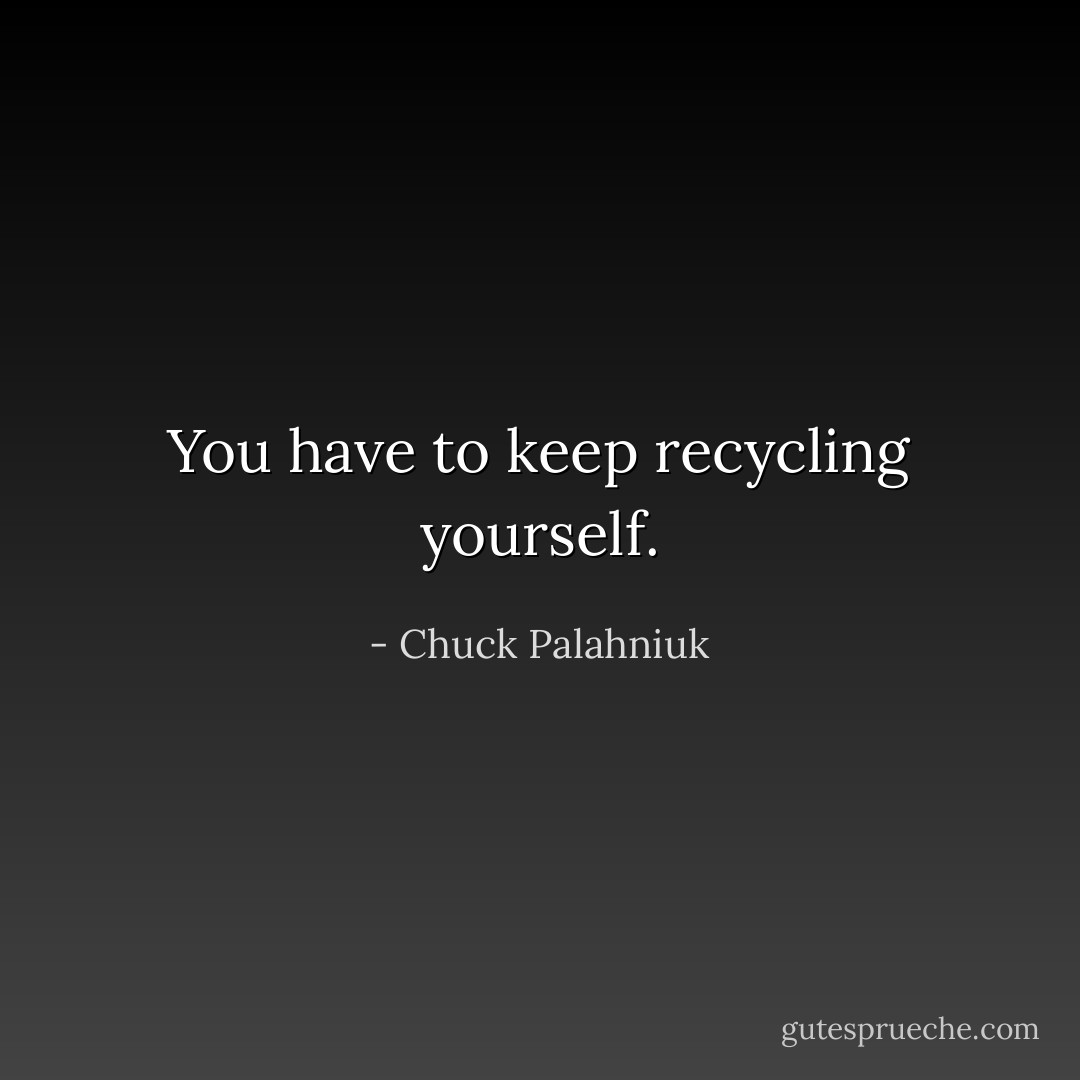 You have to keep recycling yourself. - Chuck Palahniuk