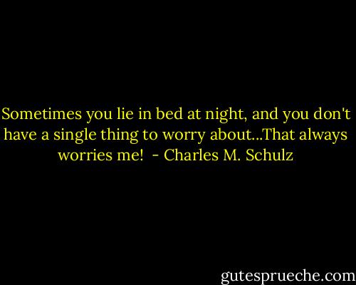 Sometimes you lie in bed at night, and you don't have a single thing to worry about...That always worries me!  - Charles M. Schulz