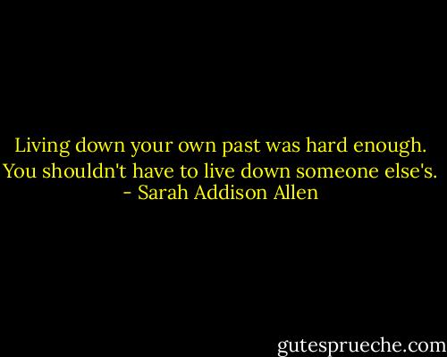 Living down your own past was hard enough. You shouldn't have to live down someone else's. - Sarah Addison Allen