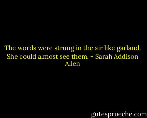 The words were strung in the air like garland. She could almost see them. - Sarah Addison Allen