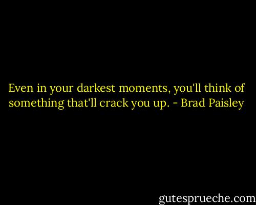 Even in your darkest moments, you'll think of something that'll crack you up. - Brad Paisley