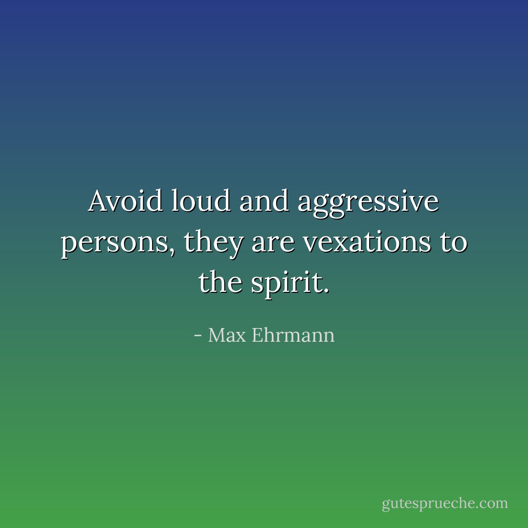 Avoid loud and aggressive persons,<br />they are vexations to the spirit. - Max Ehrmann