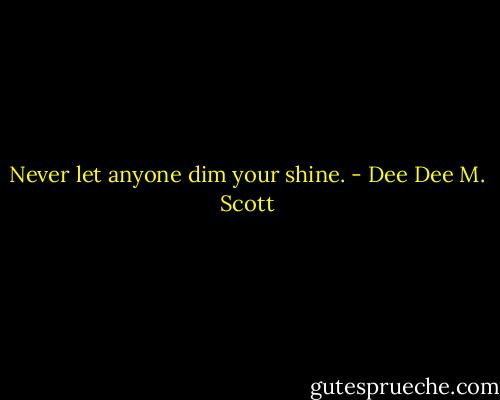Never let anyone dim your shine. - Dee Dee M. Scott