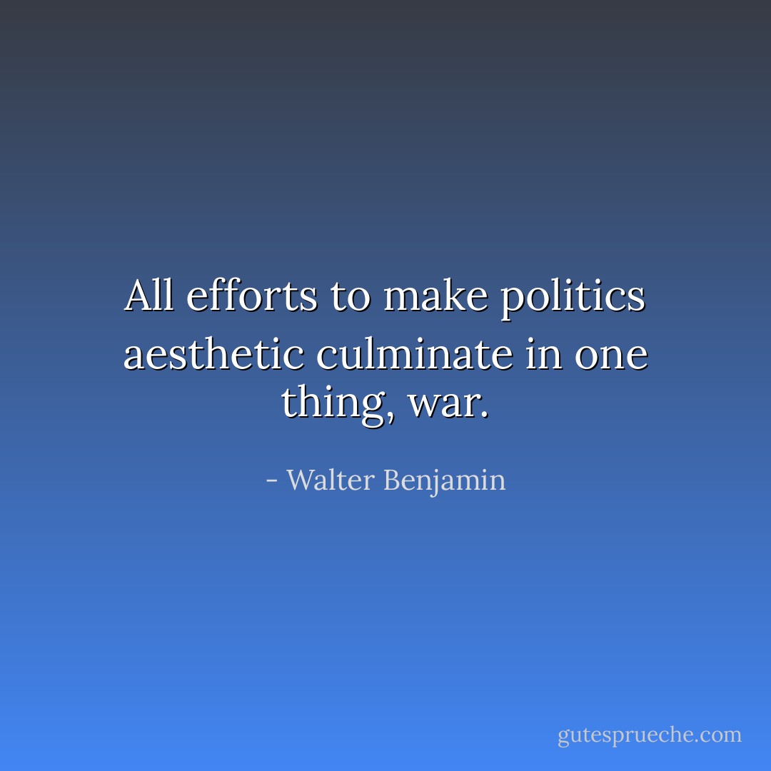 All efforts to make politics aesthetic culminate in one thing, war. - Walter Benjamin