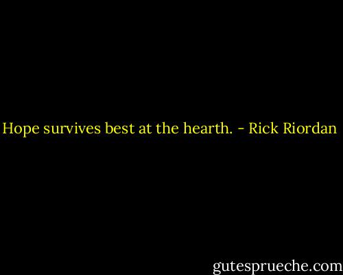 Hope survives best at the hearth. - Rick Riordan