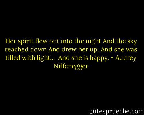 Her spirit flew out into the night<br />And the sky reached down<br />And drew her up,<br />And she was filled with light...<br /><br />And she is happy. - Audrey Niffenegger