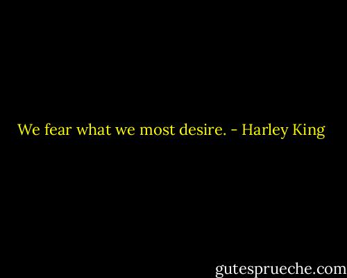 We fear what we most desire. - Harley King