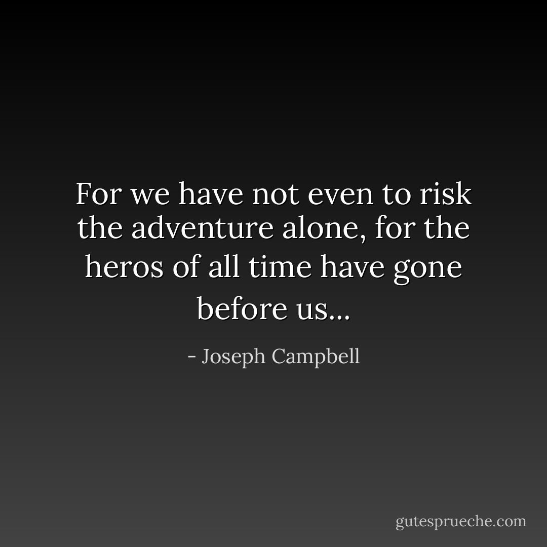 For we have not even to risk the adventure alone, for the heros of all time have gone before us... - Joseph Campbell