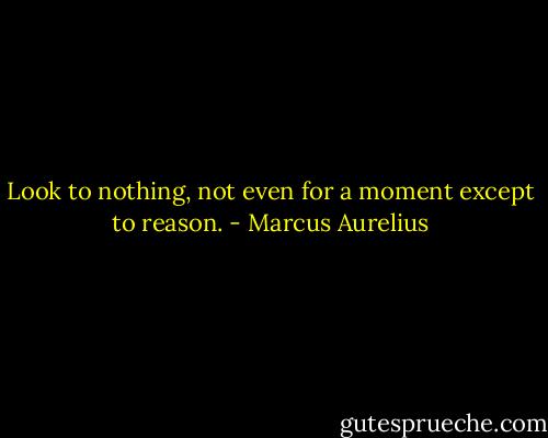 Look to nothing, not even for a moment except to reason. - Marcus Aurelius