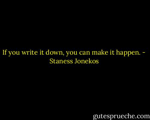 If you write it down, you can make it happen. - Staness Jonekos