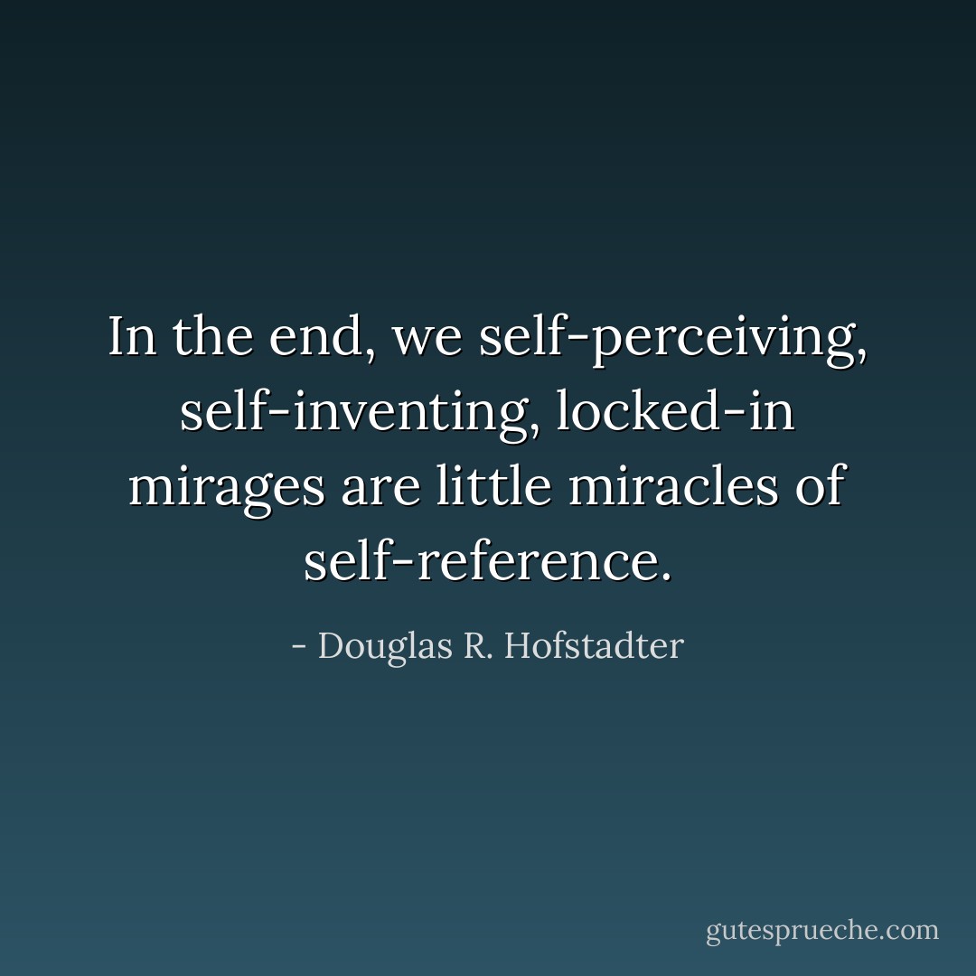 In the end, we self-perceiving, self-inventing, locked-in mirages are little miracles of self-reference. - Douglas R. Hofstadter