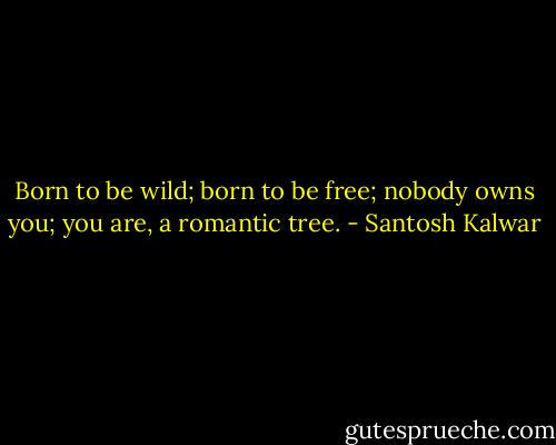 Born to be wild; born to be free; nobody owns you; you are, a romantic tree. - Santosh Kalwar