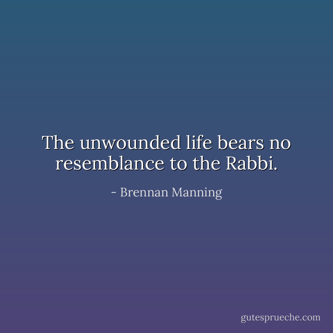 The unwounded life bears no resemblance to the Rabbi. - Brennan Manning