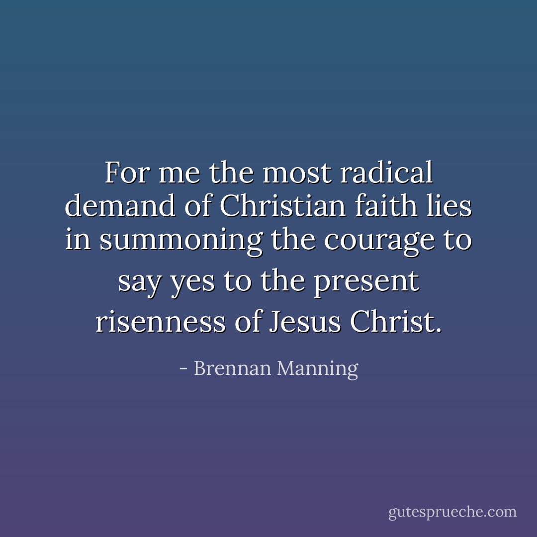 For me the most radical demand of Christian faith lies in summoning the courage to say yes to the present risenness of Jesus Christ. - Brennan Manning