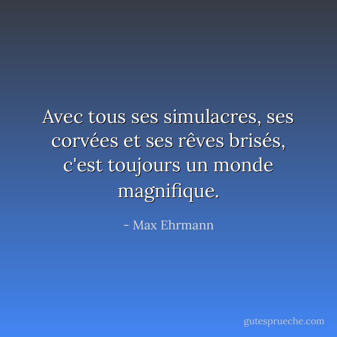 Avec tous ses simulacres, ses corvées et ses rêves brisés, c'est toujours un monde magnifique. - Max Ehrmann
