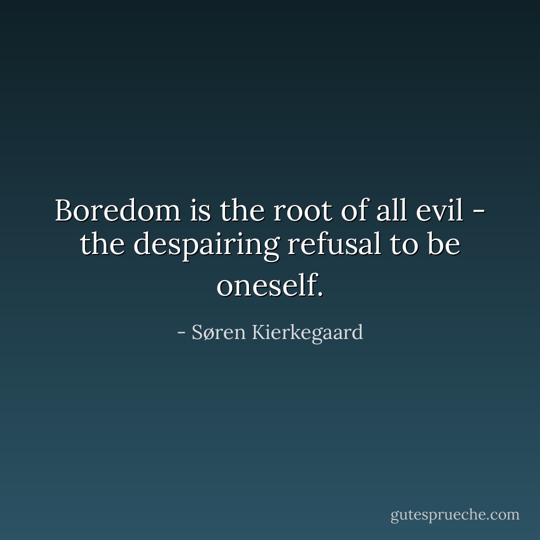 Boredom is the root of all evil - the despairing refusal to be oneself. - Søren Kierkegaard