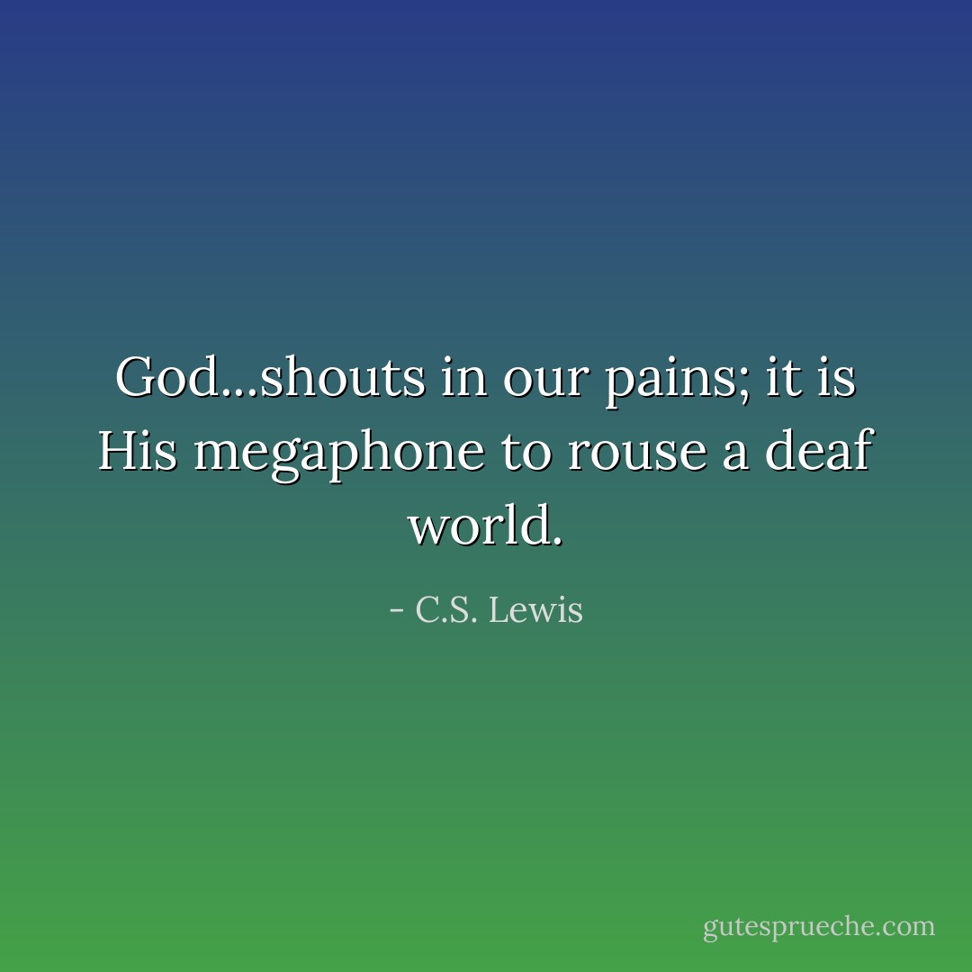 God...shouts in our pains; it is His megaphone to rouse a deaf world. - C.S. Lewis