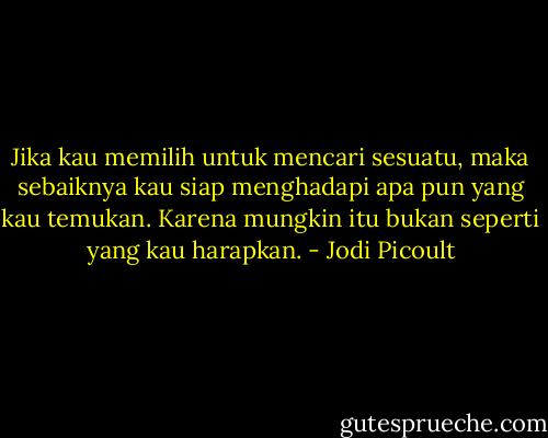 Jika kau memilih untuk mencari sesuatu, maka sebaiknya kau siap menghadapi apa pun yang kau temukan. Karena mungkin itu bukan seperti yang kau harapkan. - Jodi Picoult