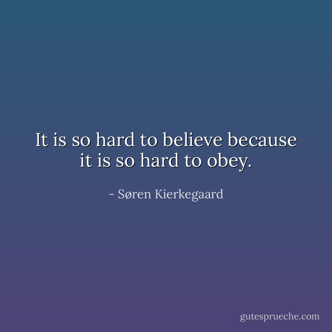 It is so hard to believe because it is so hard to obey. - Søren Kierkegaard