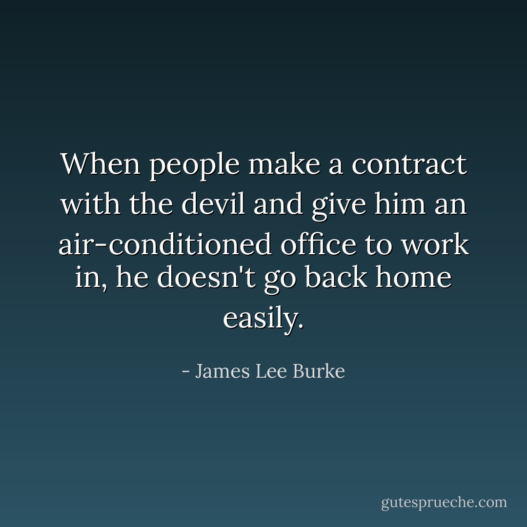 When people make a contract with the devil and give him an air-conditioned office to work in, he doesn't go back home easily. - James Lee Burke