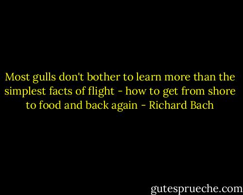 Most gulls don't bother to learn more than the simplest facts of flight - how to get from shore to food and back again - Richard Bach