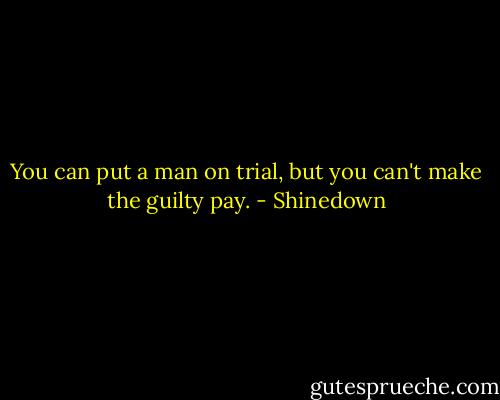You can put a man on trial, but you can't make the guilty pay. - Shinedown