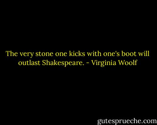 The very stone one kicks with one's boot will outlast Shakespeare. - Virginia Woolf