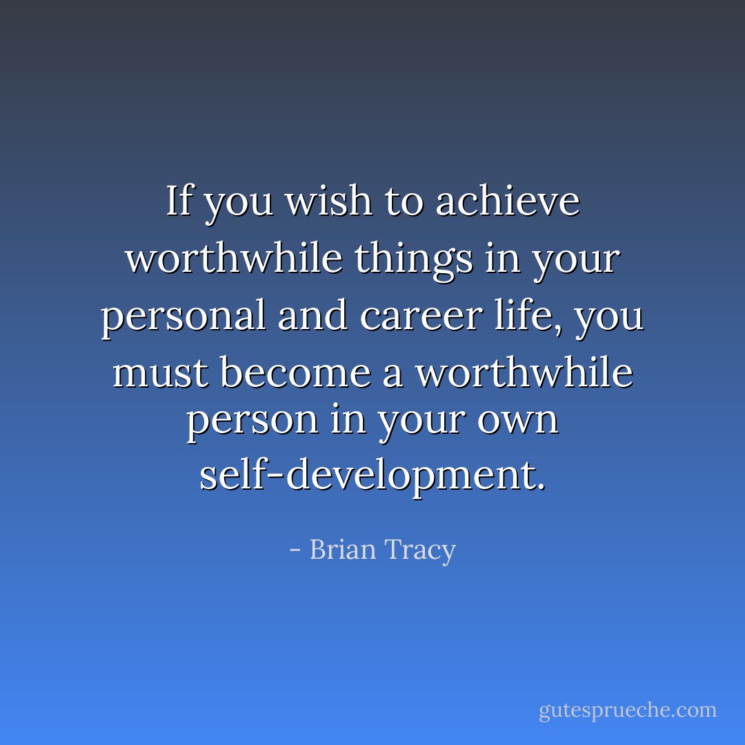 If you wish to achieve worthwhile things in your personal and career life, you must become a worthwhile person in your own self-development. - Brian Tracy