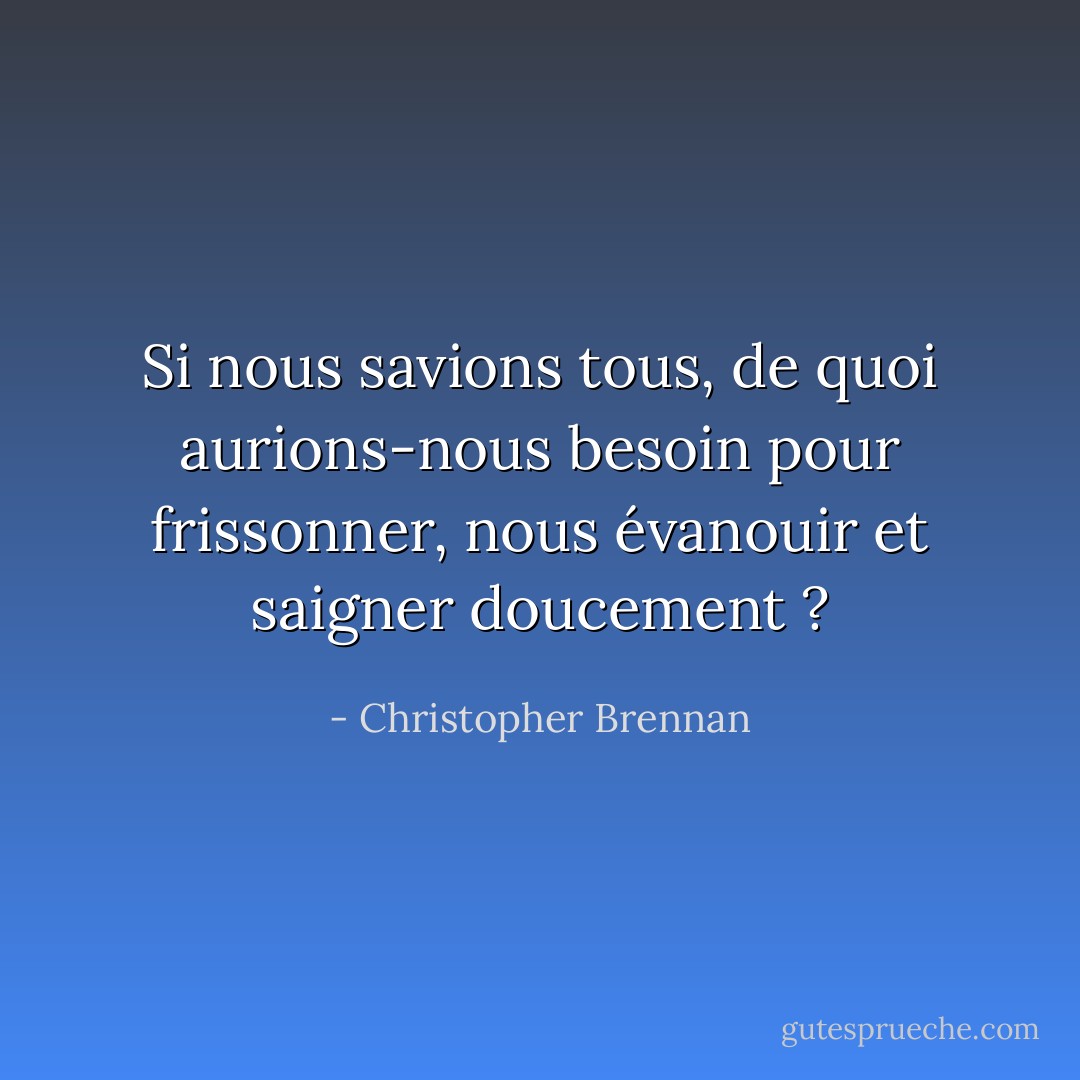 Si nous savions tous, de quoi aurions-nous besoin pour frissonner, nous évanouir et saigner doucement ? - Christopher Brennan