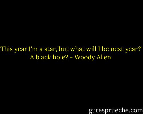 This year I'm a star, but what will I be next year? A black hole? - Woody Allen