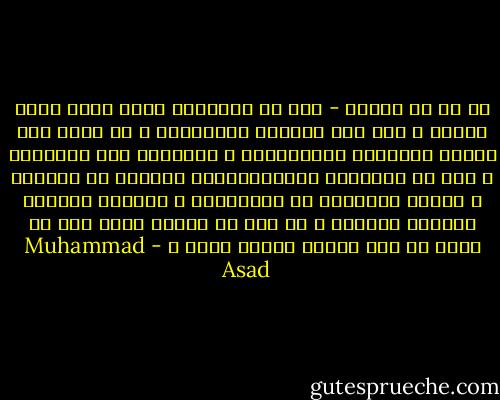 هل لك أن تدلنى - كيف أن الإيمان الذى دلكم عليه نبيكم ، وكل هذا الوضوح والبساطة ، قد دفنت تحت أنقاض الثرثرة المتحزلقة ، والشجار بين علمائكم ؟ كيف أن أمراءكم والإقطاعيين يعيشون فى رفاهية ، بينما إخوانهم من المسلمين ، يذوقون الفاقة والفقر المدقع ، فى حين أن نبيكم يقول أنه لا يؤمن من بات شبعان وجاره جائع ؟ - Muhammad Asad