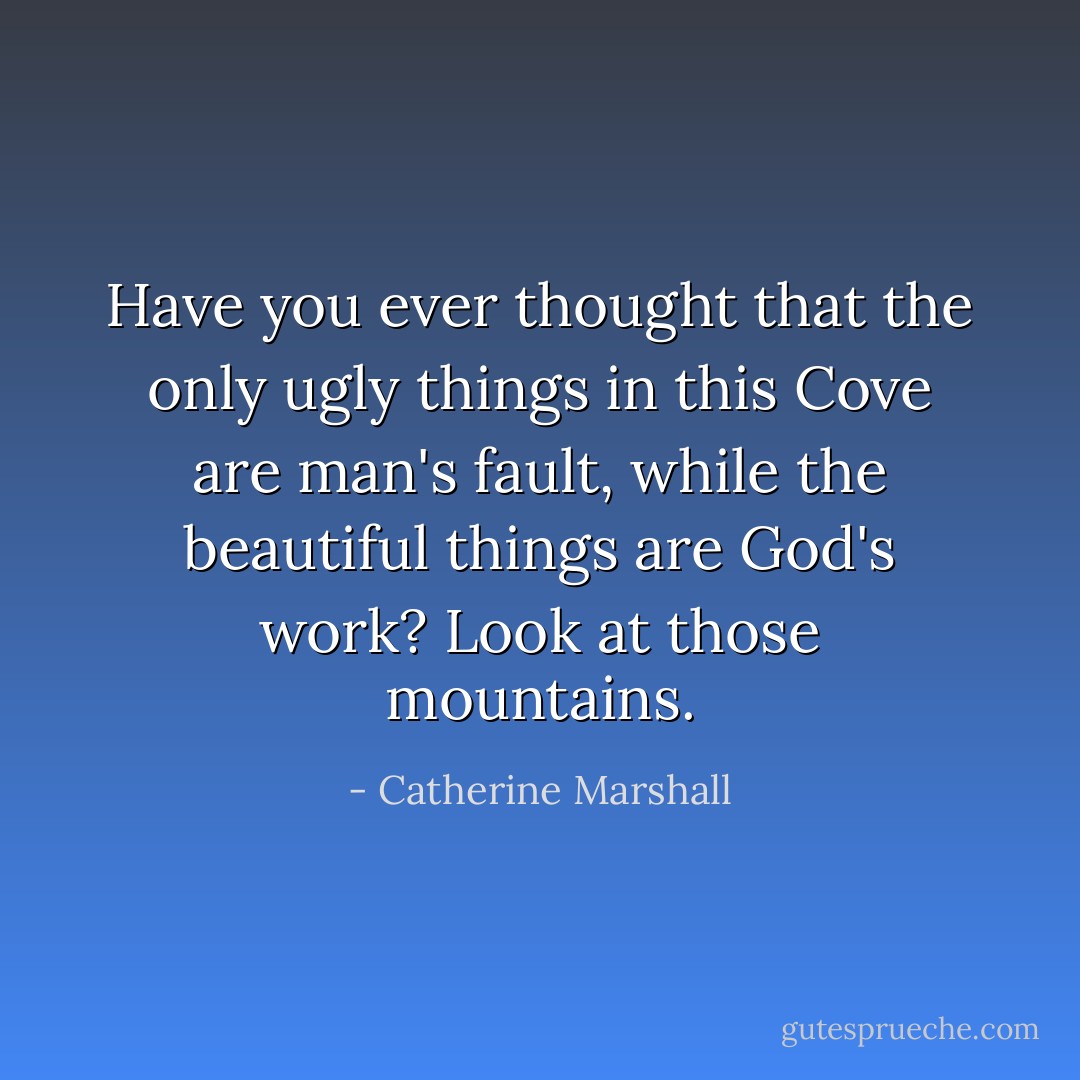 Have you ever thought that the only ugly things in this Cove are man's fault, while the beautiful things are God's work? Look at those mountains. - Catherine Marshall