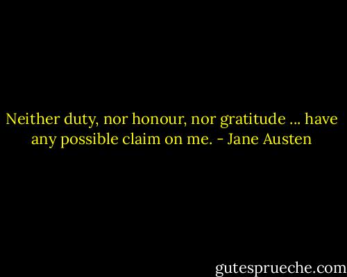 Neither duty, nor honour, nor gratitude ... have any possible claim on me. - Jane Austen