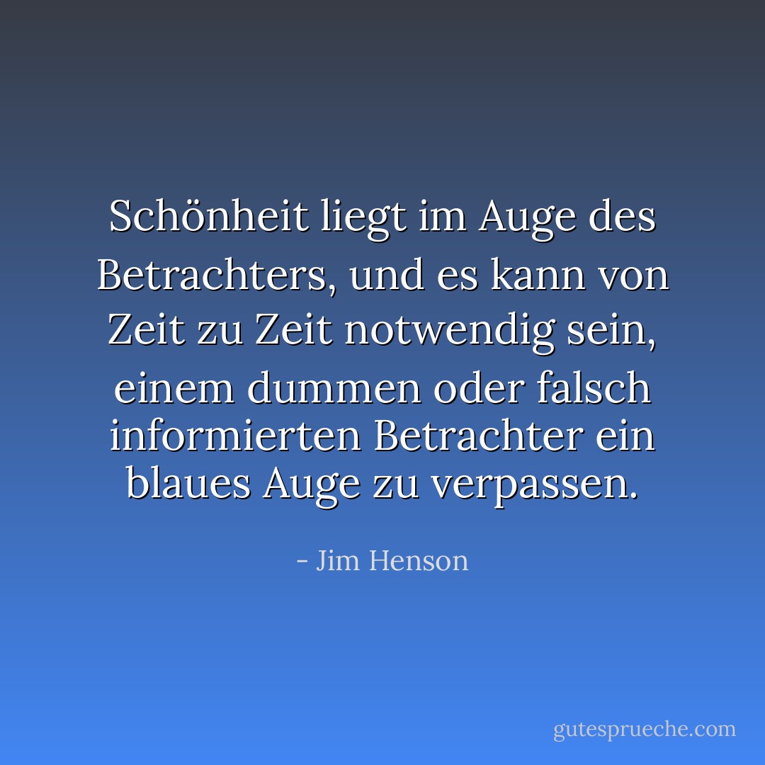 Schönheit liegt im Auge des Betrachters, und es kann von Zeit zu Zeit notwendig sein, einem dummen oder falsch informierten Betrachter ein blaues Auge zu verpassen. - Jim Henson<