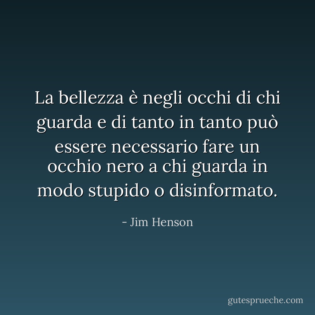 La bellezza è negli occhi di chi guarda e di tanto in tanto può essere necessario fare un occhio nero a chi guarda in modo stupido o disinformato. - Jim Henson