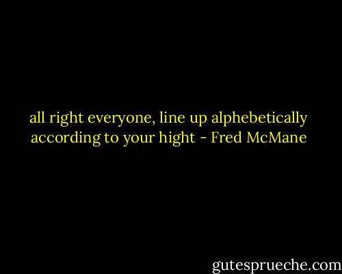 all right everyone, line up alphebetically according to your hight - Fred McMane