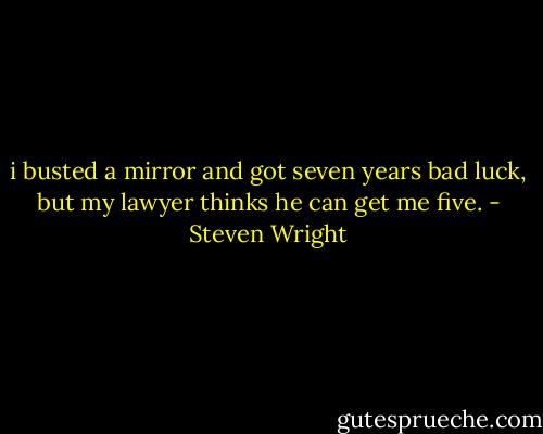 i busted a mirror and got seven years bad luck, but my lawyer thinks he can get me five. - Steven Wright