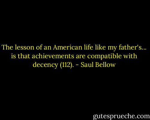 The lesson of an American life like my father's... is that achievements are compatible with decency (112). - Saul Bellow