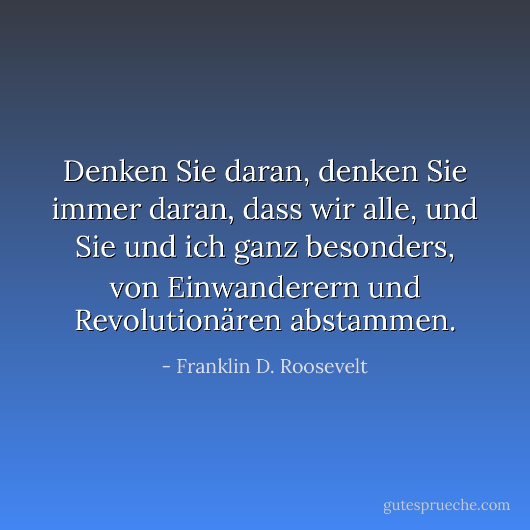 Denken Sie daran, denken Sie immer daran, dass wir alle, und Sie und ich ganz besonders, von Einwanderern und Revolutionären abstammen. - Franklin D. Roosevelt<
