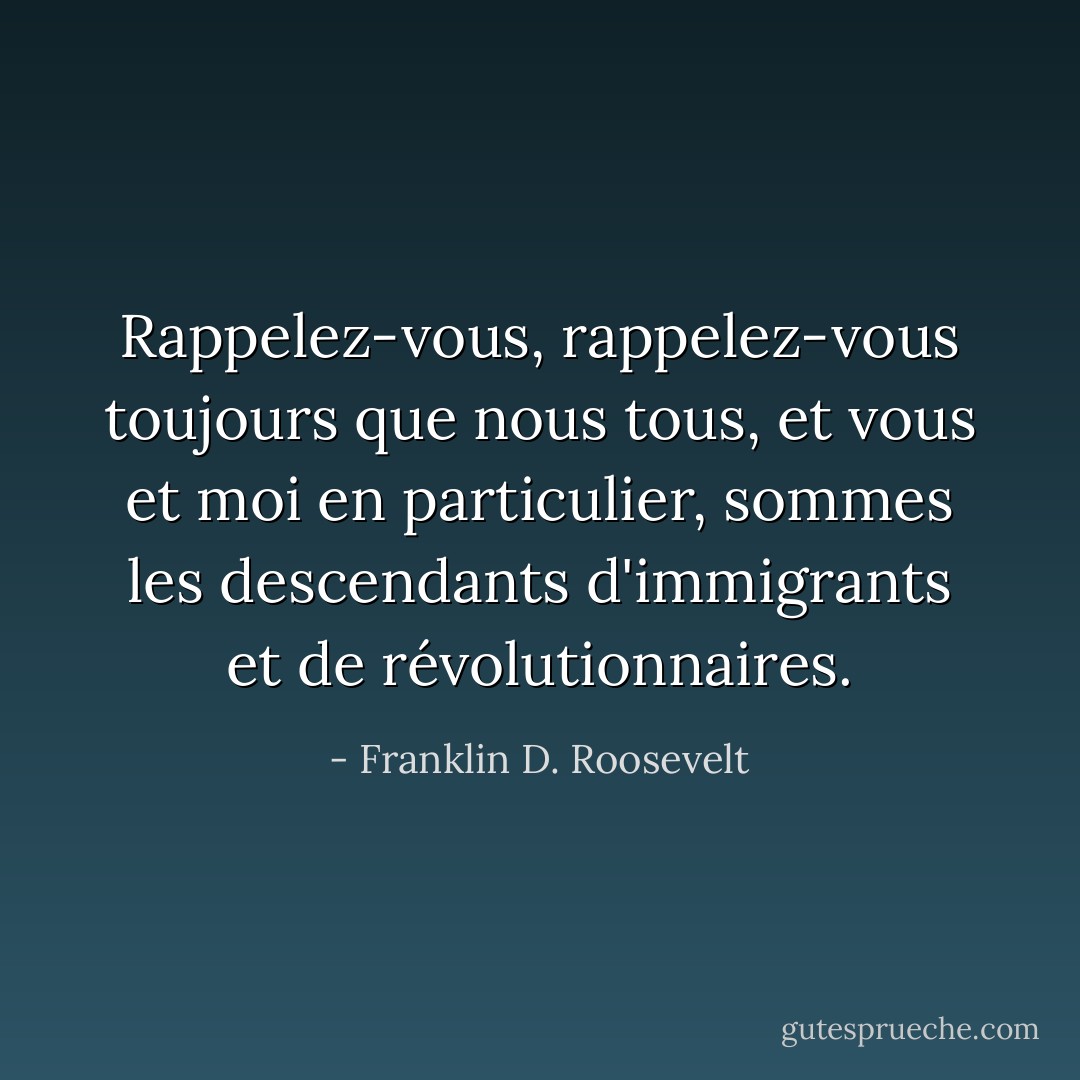 Rappelez-vous, rappelez-vous toujours que nous tous, et vous et moi en particulier, sommes les descendants d'immigrants et de révolutionnaires. - Franklin D. Roosevelt